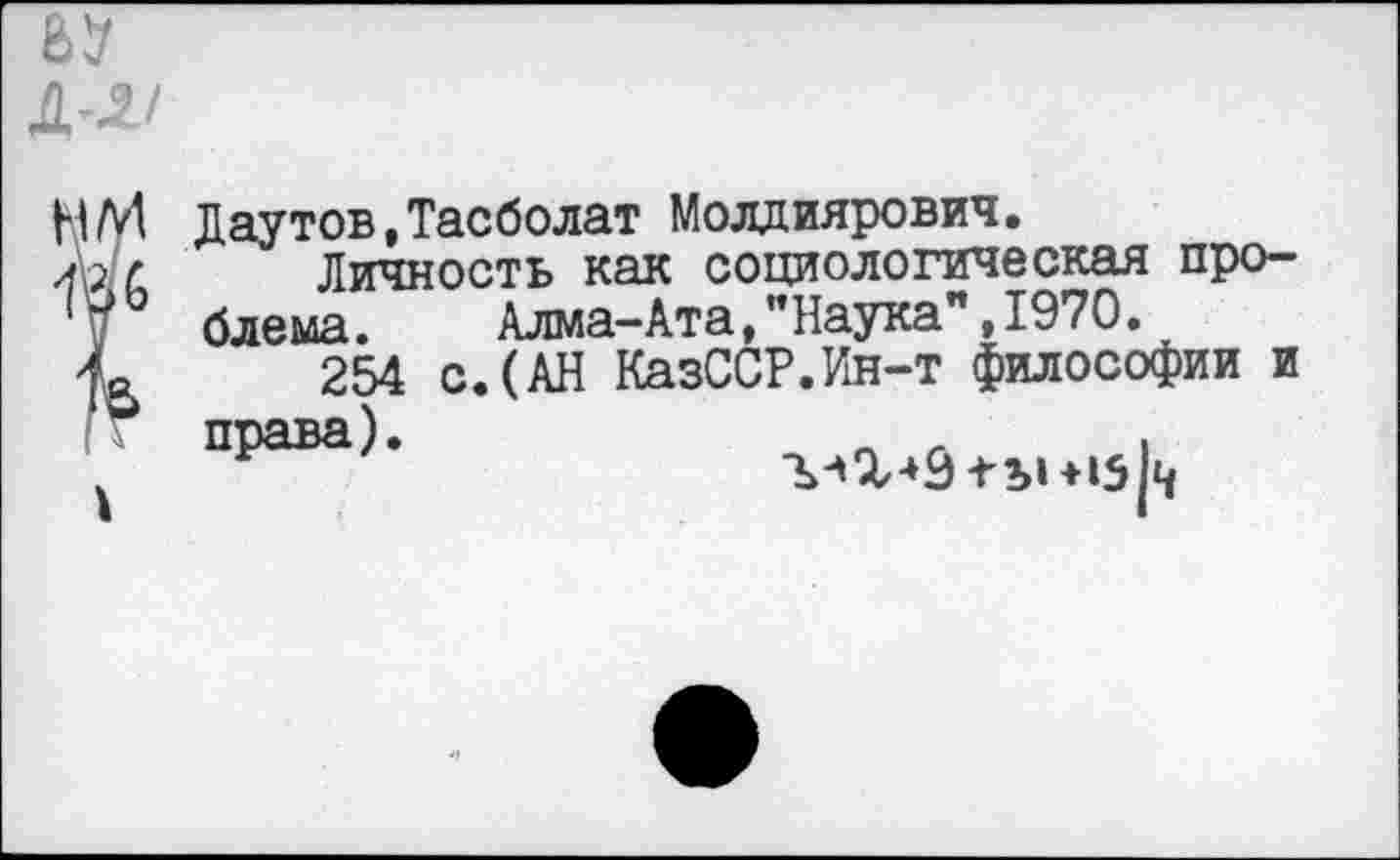 ﻿Даутов,Тасболат Молдиярович.
Личность как социологическая проблема. Алма-Ата, ’’Наука", 1970.
254 с.(АН КазССР.Ин-т философии и
права).
